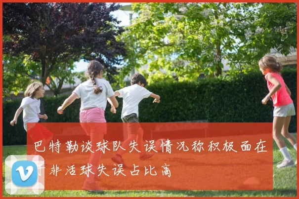 巴特勒谈球队失误情况称积极面在于非活球失误占比高