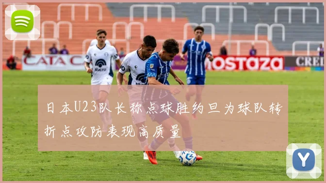 日本U23队长称点球胜约旦为球队转折点攻防表现高质量