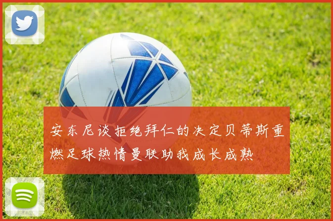 安东尼谈拒绝拜仁的决定贝蒂斯重燃足球热情曼联助我成长成熟