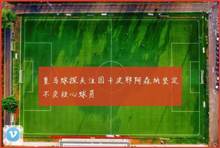 皇马球探关注因卡皮耶阿森纳坚定不卖核心球员