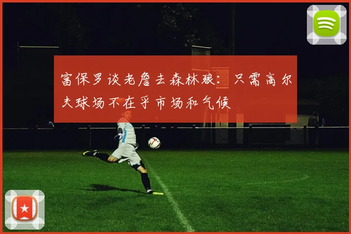 富保罗谈老詹去森林狼：只需高尔夫球场不在乎市场和气候