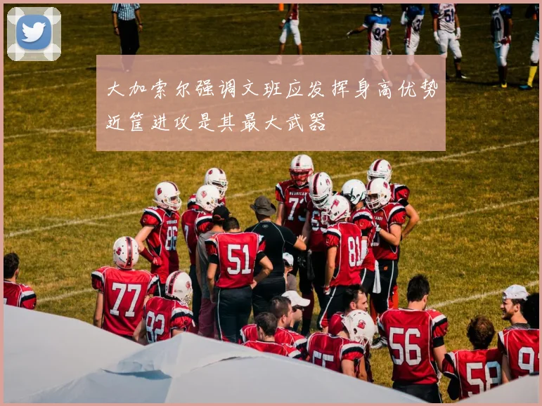 大加索尔强调文班应发挥身高优势近筐进攻是其最大武器