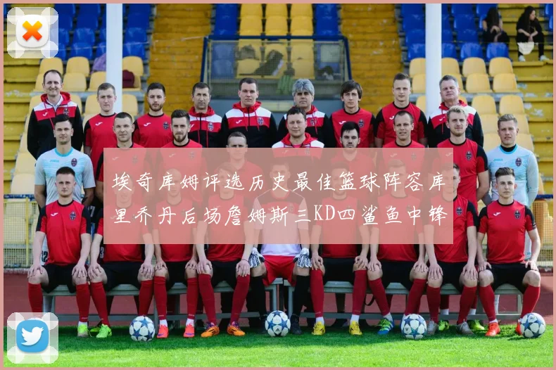 埃奇库姆评选历史最佳篮球阵容库里乔丹后场詹姆斯三KD四鲨鱼中锋