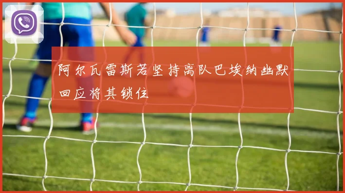 阿尔瓦雷斯若坚持离队巴埃纳幽默回应将其锁住