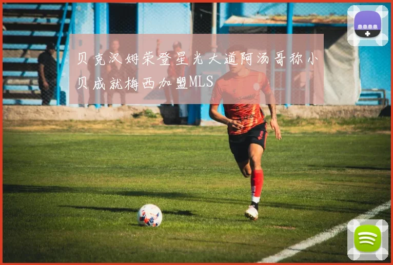 贝克汉姆荣登星光大道阿汤哥称小贝成就梅西加盟MLS