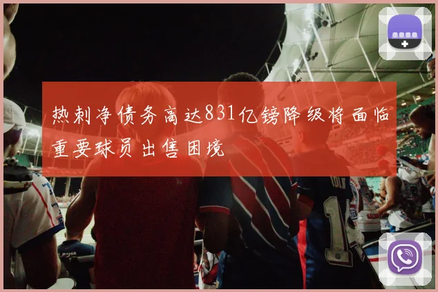 热刺净债务高达831亿镑降级将面临重要球员出售困境