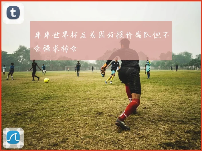 库库世界杯后或因好报价离队但不会强求转会