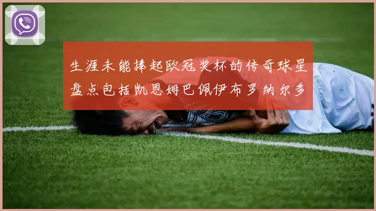生涯未能捧起欧冠奖杯的传奇球星盘点包括凯恩姆巴佩伊布罗纳尔多等