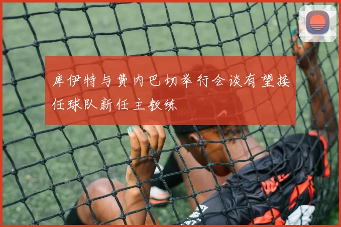 库伊特与费内巴切举行会谈有望接任球队新任主教练