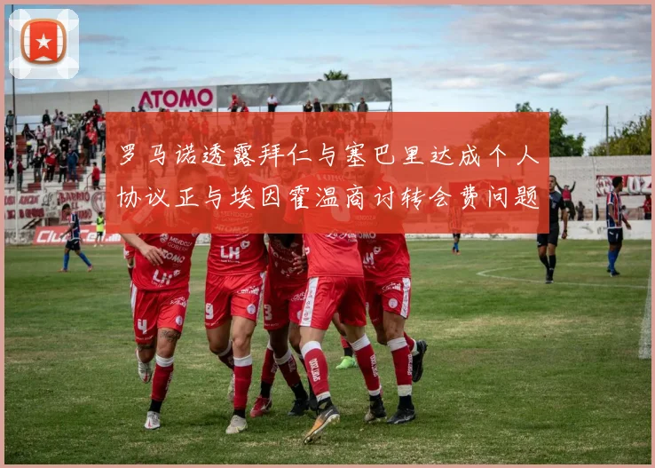 罗马诺透露拜仁与塞巴里达成个人协议正与埃因霍温商讨转会费问题