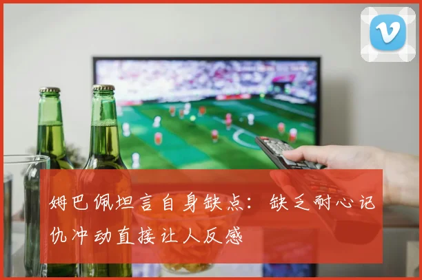 姆巴佩坦言自身缺点：缺乏耐心记仇冲动直接让人反感