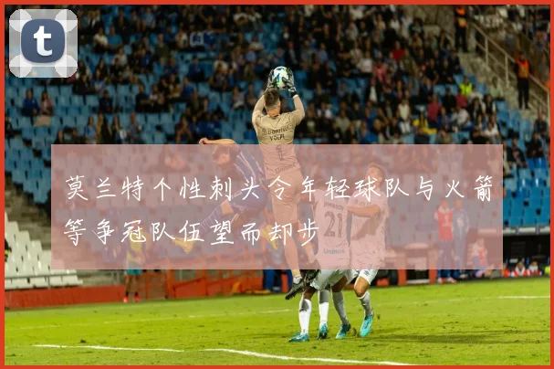 莫兰特个性刺头令年轻球队与火箭等争冠队伍望而却步