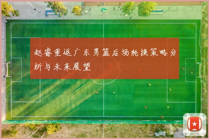 赵睿重返广东男篮后场轮换策略分析与未来展望