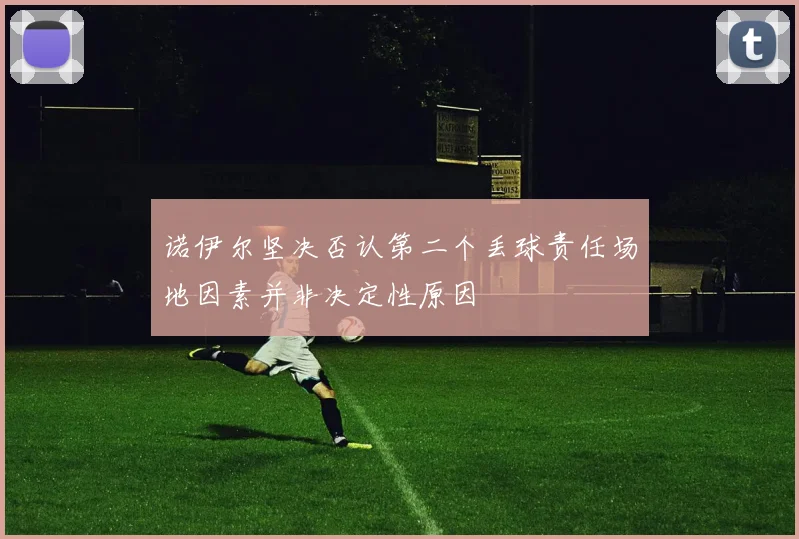 诺伊尔坚决否认第二个丢球责任场地因素并非决定性原因