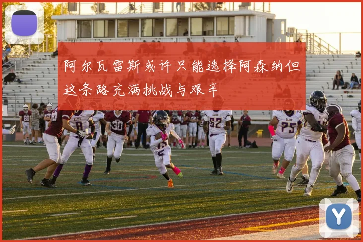 阿尔瓦雷斯或许只能选择阿森纳但这条路充满挑战与艰辛