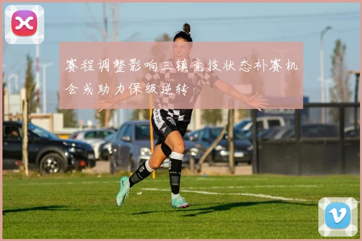 赛程调整影响三镇竞技状态补赛机会或助力保级逆转