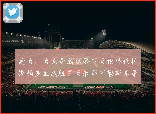 迪马：马竞争成功签下马伦替代拉斯帕多里战胜罗马和那不勒斯竞争