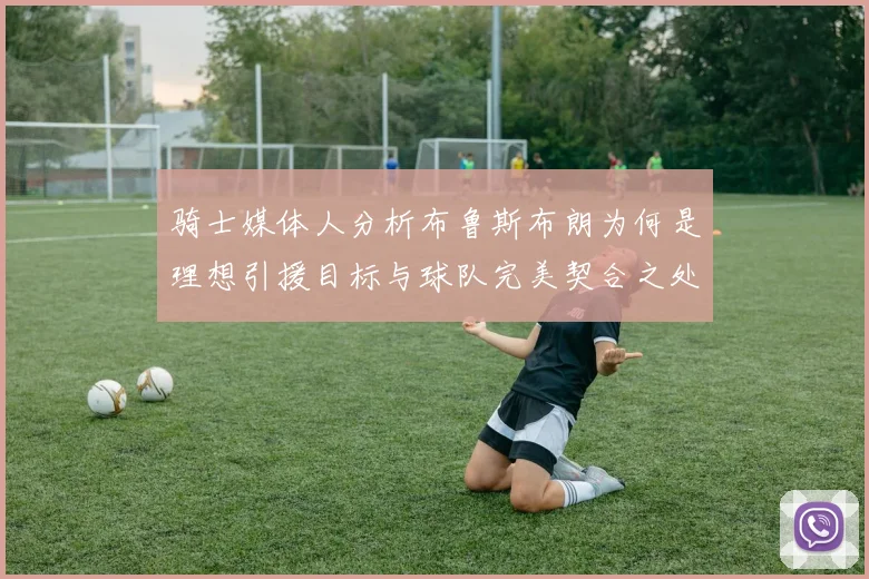 骑士媒体人分析布鲁斯布朗为何是理想引援目标与球队完美契合之处