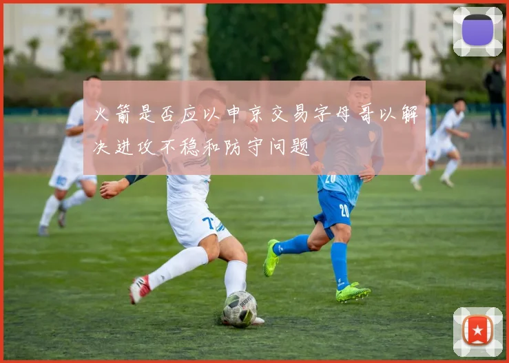 火箭是否应以申京交易字母哥以解决进攻不稳和防守问题