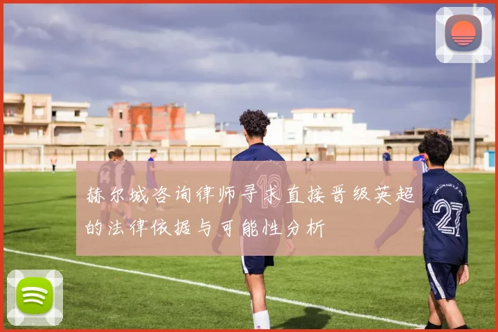 赫尔城咨询律师寻求直接晋级英超的法律依据与可能性分析