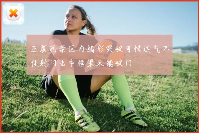 王晨西禁区内精彩突破可惜运气不佳射门击中横梁未能破门