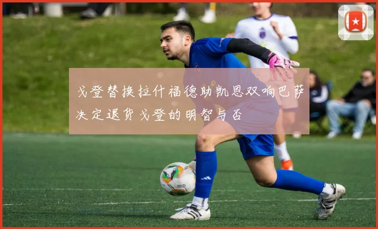 戈登替换拉什福德助凯恩双响巴萨决定退货戈登的明智与否