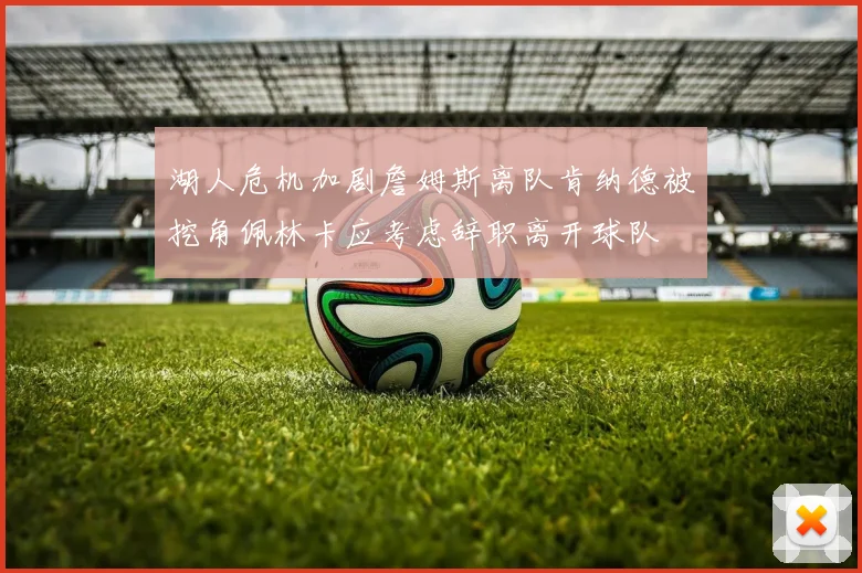 湖人危机加剧詹姆斯离队肯纳德被挖角佩林卡应考虑辞职离开球队