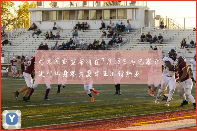 尤文图斯宣布将在7月18日与巴塞尔进行热身赛为夏季亚洲行热身
