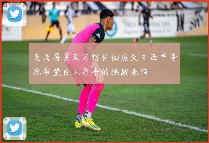 皇马再负莱万特将彻底失去西甲争冠希望巨人杀手的挑战来临