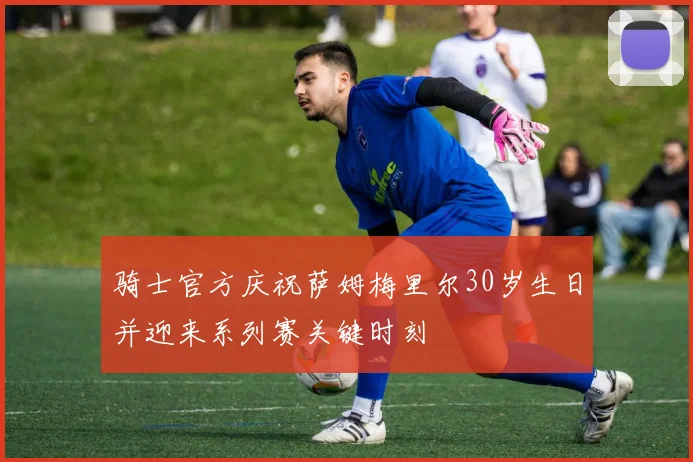 骑士官方庆祝萨姆梅里尔30岁生日并迎来系列赛关键时刻