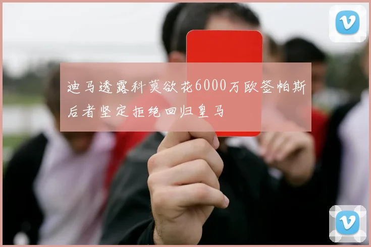 迪马透露科莫欲花6000万欧签帕斯后者坚定拒绝回归皇马