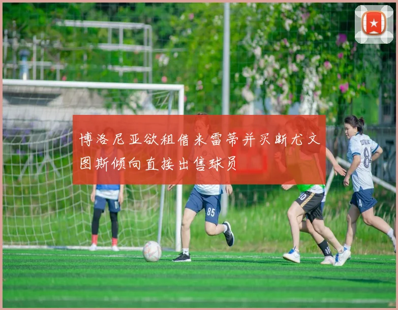 博洛尼亚欲租借米雷蒂并买断尤文图斯倾向直接出售球员