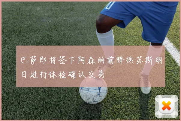 巴萨即将签下阿森纳前锋热苏斯明日进行体检确认交易