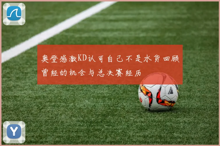 奥登感激KD认可自己不是水货回顾曾经的机会与总决赛经历