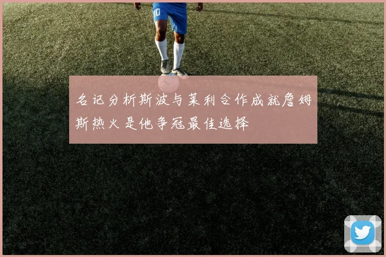 名记分析斯波与莱利合作成就詹姆斯热火是他争冠最佳选择