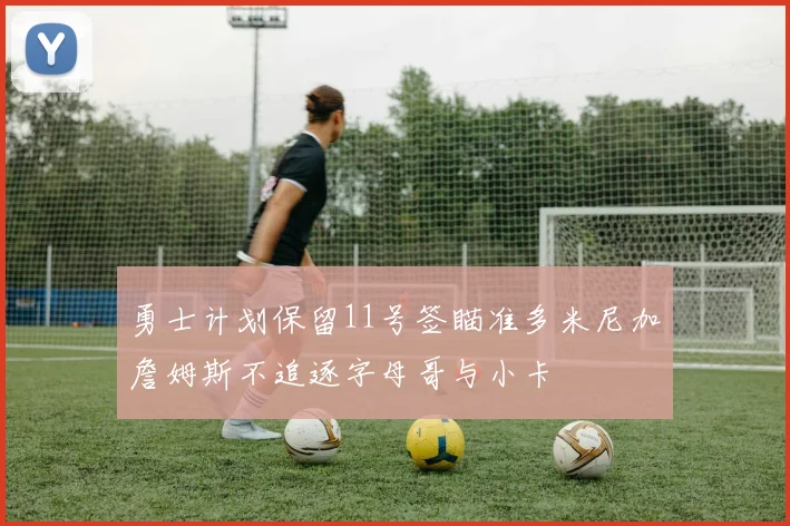 勇士计划保留11号签瞄准多米尼加詹姆斯不追逐字母哥与小卡