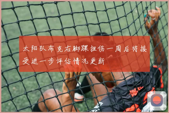 太阳队布克右脚踝扭伤一周后将接受进一步评估情况更新