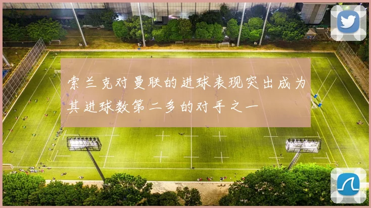 索兰克对曼联的进球表现突出成为其进球数第二多的对手之一