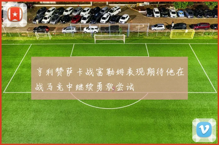 亨利赞萨卡战富勒姆表现期待他在战马竞中继续勇敢尝试