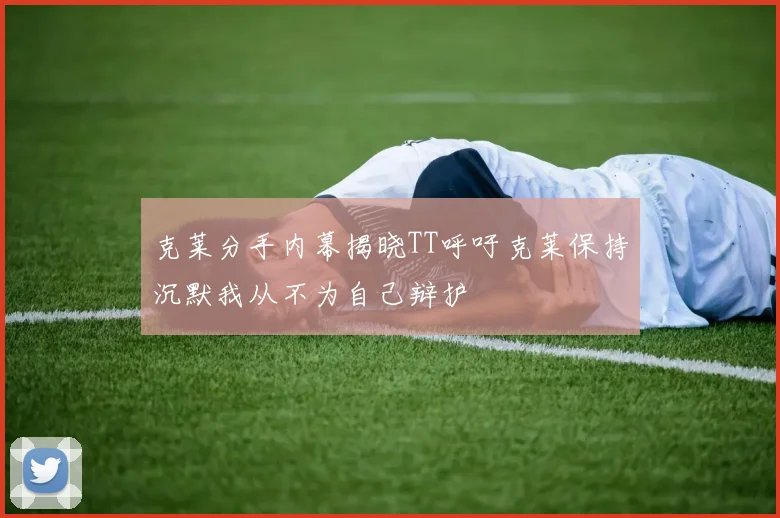 克莱分手内幕揭晓TT呼吁克莱保持沉默我从不为自己辩护