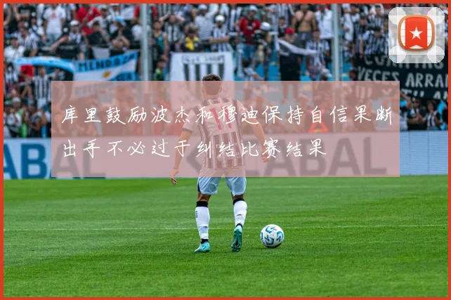 库里鼓励波杰和穆迪保持自信果断出手不必过于纠结比赛结果