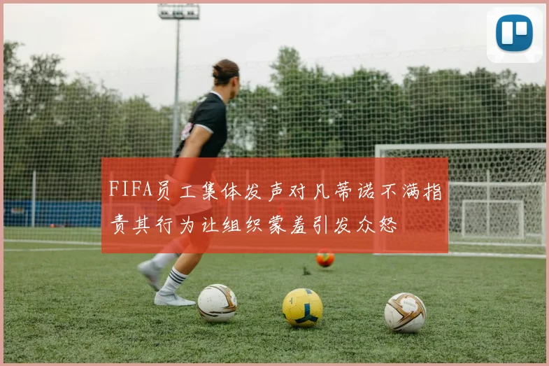 FIFA员工集体发声对凡蒂诺不满指责其行为让组织蒙羞引发众怒