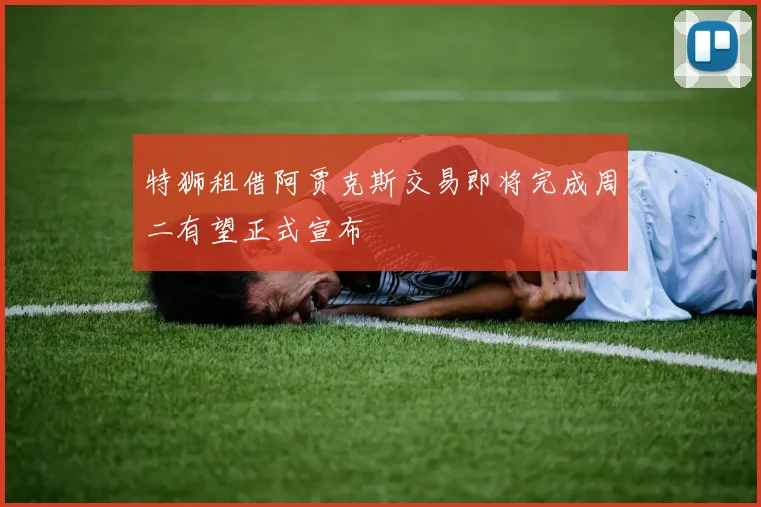 特狮租借阿贾克斯交易即将完成周二有望正式宣布
