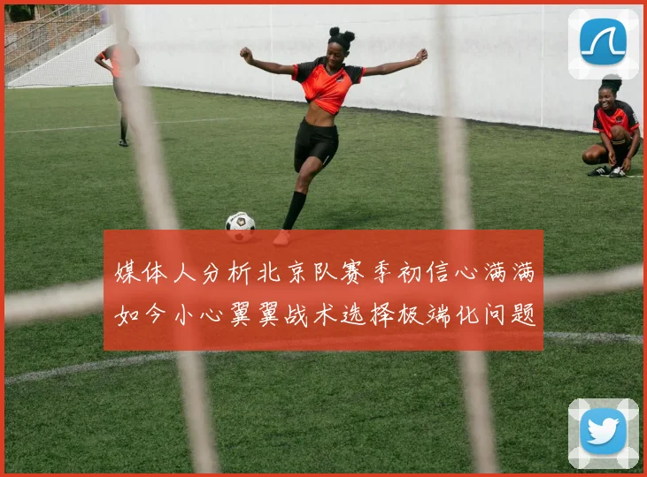 媒体人分析北京队赛季初信心满满如今小心翼翼战术选择极端化问题探讨