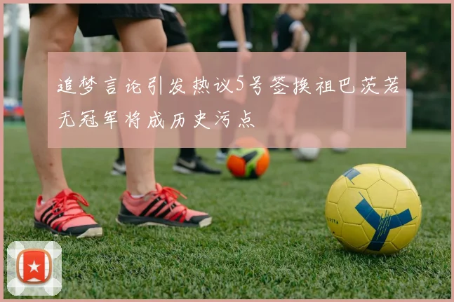 追梦言论引发热议5号签换祖巴茨若无冠军将成历史污点