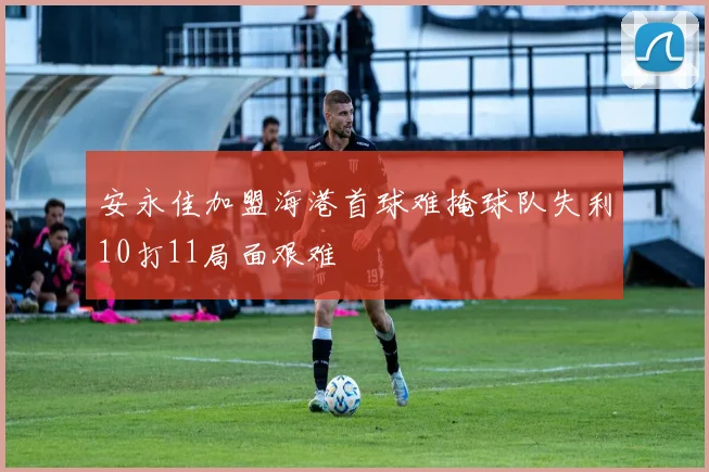 安永佳加盟海港首球难掩球队失利10打11局面艰难